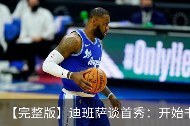 【完整版】迪班萨谈首秀：开始书写我的篇章 跳球瞬间会铭记于心