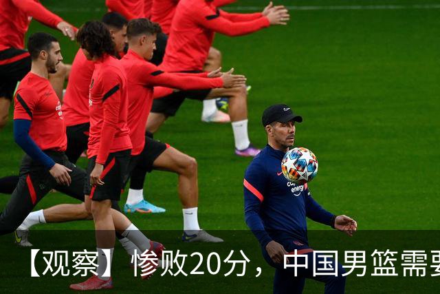 【观察】惨败20分，中国男篮需要重新校准方向？