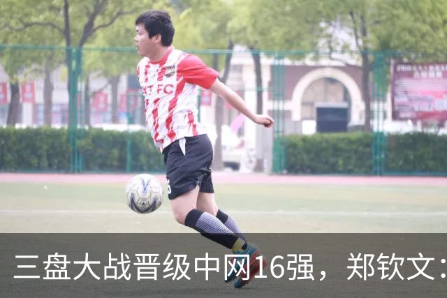 三盘大战晋级中网16强，郑钦文：心态还需更加专注和从容
