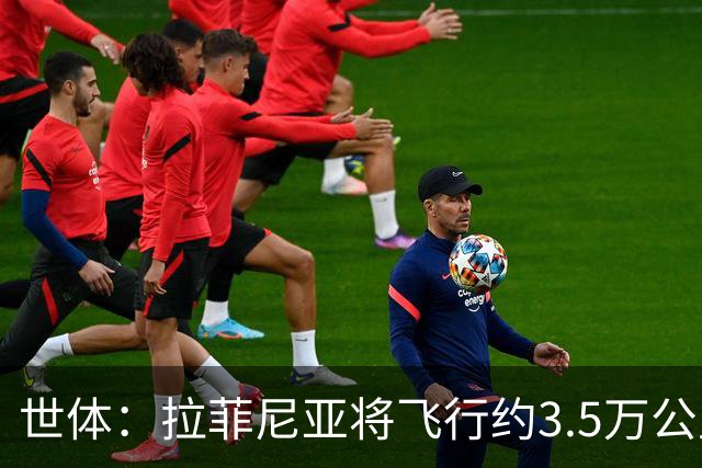 世体：拉菲尼亚将飞行约3.5万公里踢3场