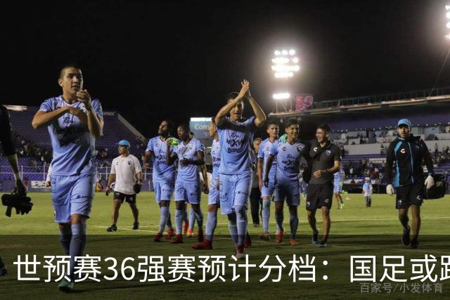 世预赛36强赛预计分档：国足或跌出第2档！12月抽签 小组前2名晋级
