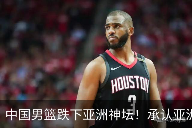 中国男篮跌下亚洲神坛！承认亚洲二三流，更是时候换帅换代换保障？