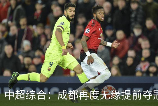 中超综合：成都再度无缘提前夺冠 武汉降级几成定局