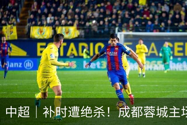 中超｜补时遭绝杀！成都蓉城主场错失提前三轮夺冠良机