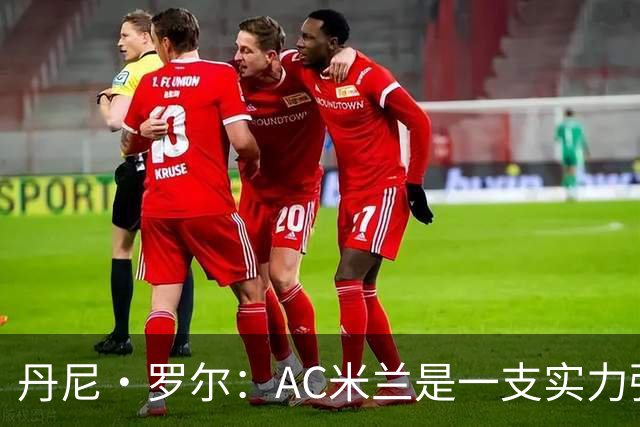 丹尼·罗尔：AC米兰是一支实力强劲的队伍，但我们不必畏手畏脚