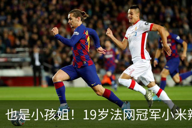 也是小孩姐！19岁法网冠军小米辣2-0横扫 连续3年进中网16强