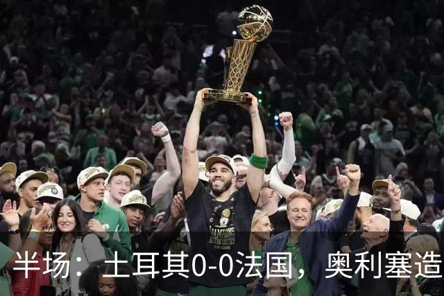 半场：土耳其0-0法国，奥利塞造险，居莱尔染黄