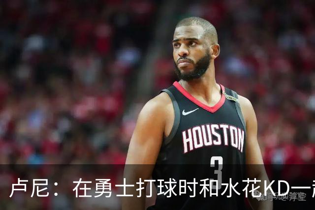 卢尼：在勇士打球时和水花KD一起 你会见到非常多防守对位和战术