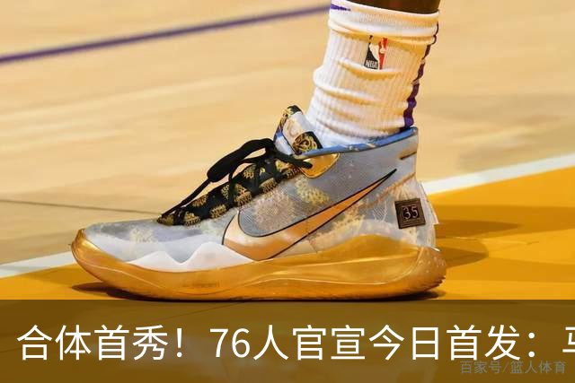 合体首秀！76人官宣今日首发：马克西 VJ 布朗 詹姆斯 恩比德