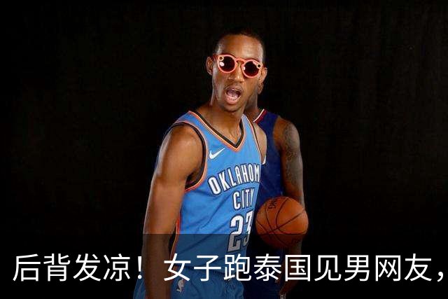 后背发凉！女子跑泰国见男网友，上车10分钟手机被收，幸好跑得快