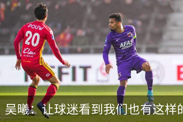 吴曦：让球迷看到我们也有这样的进攻属性，战韩国还是立足防守