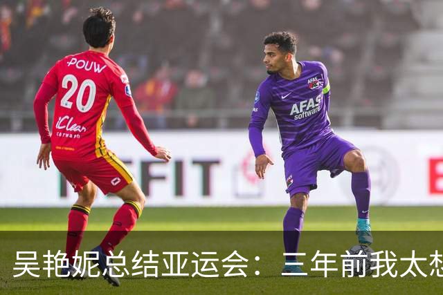 吴艳妮总结亚运会：三年前我太想赢，所以我输了；三年后我不想输，所以我给拼下来了