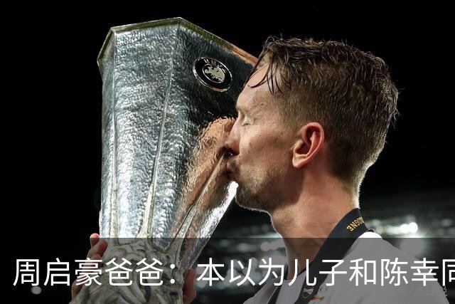 周启豪爸爸：本以为儿子和陈幸同恋爱够幸福，没想到，幸福升级了