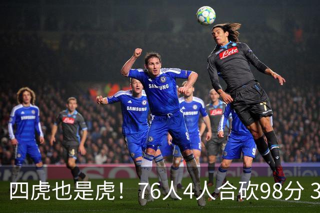 四虎也是虎！76人4人合砍98分 3人26+大帝三双VJ两双
