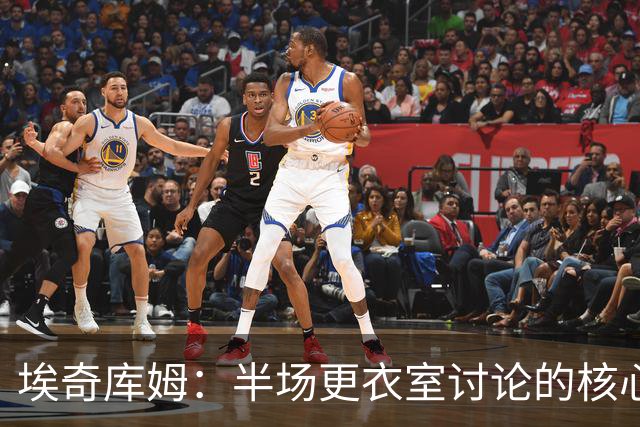 埃奇库姆：半场更衣室讨论的核心就是 落后29分该如何回应？