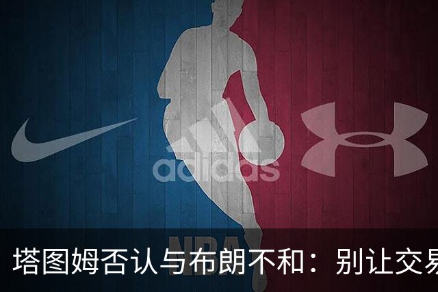 塔图姆否认与布朗不和：别让交易变成狗血剧