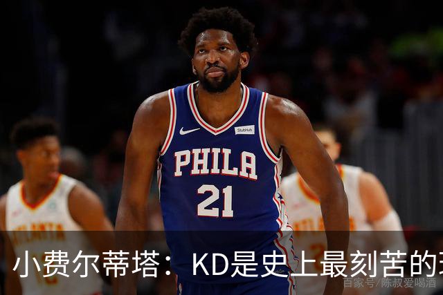 小费尔蒂塔：KD是史上最刻苦的球员之一 他对篮球的激情让人钦佩