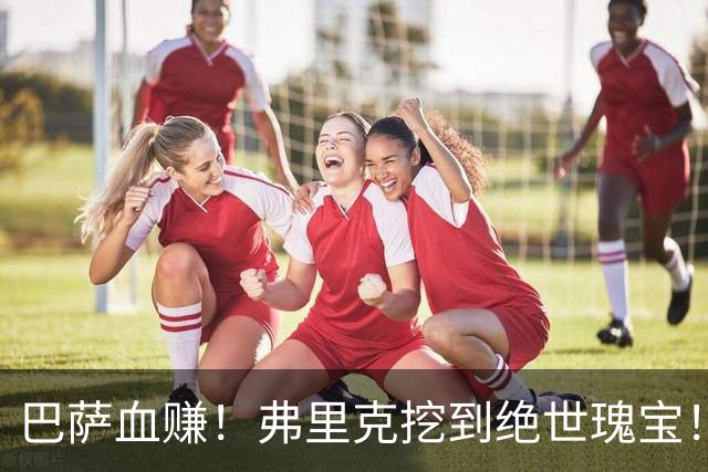 巴萨血赚！弗里克挖到绝世瑰宝！诺坎普新星天赋比肩亚马尔