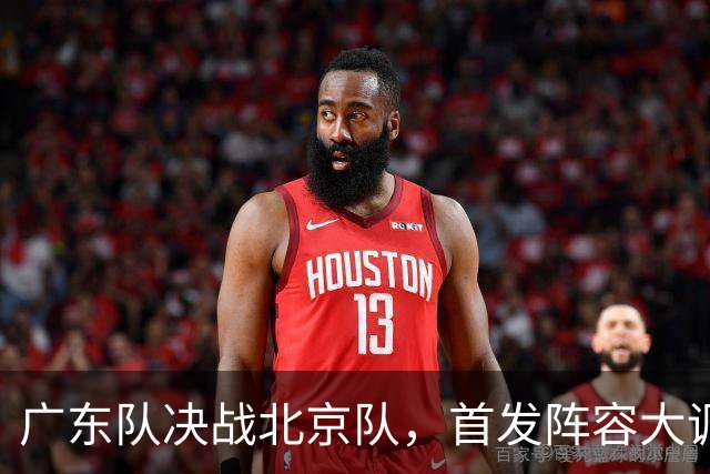 广东队决战北京队，首发阵容大调整，外籍教练再输面临下课