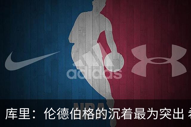 库里：伦德伯格的沉着最为突出 希望他能继续保持侵略性