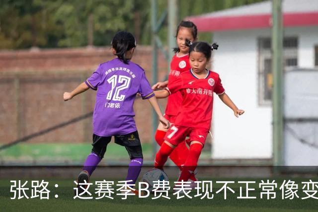 张路：这赛季B费表现不正常像变了一个人，态度有问题