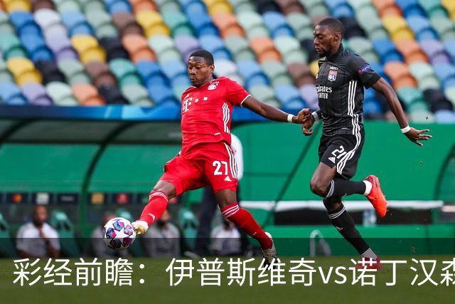 彩经前瞻：伊普斯维奇vs诺丁汉森林，客队深陷泥潭盼抢分