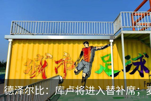 德泽尔比：库卢将进入替补席；麦迪逊已做好出场准备
