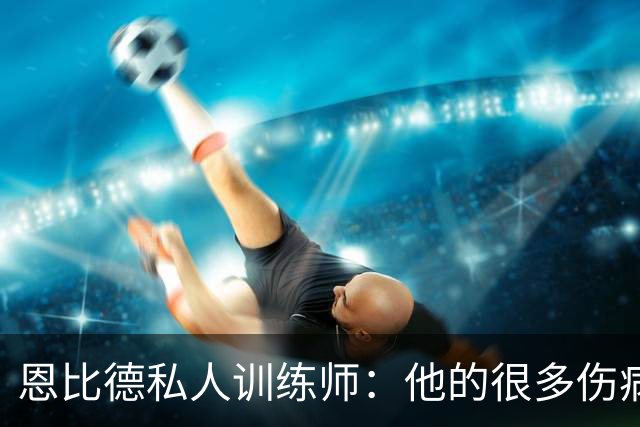 恩比德私人训练师：他的很多伤病是不可抗力 他是个球痴