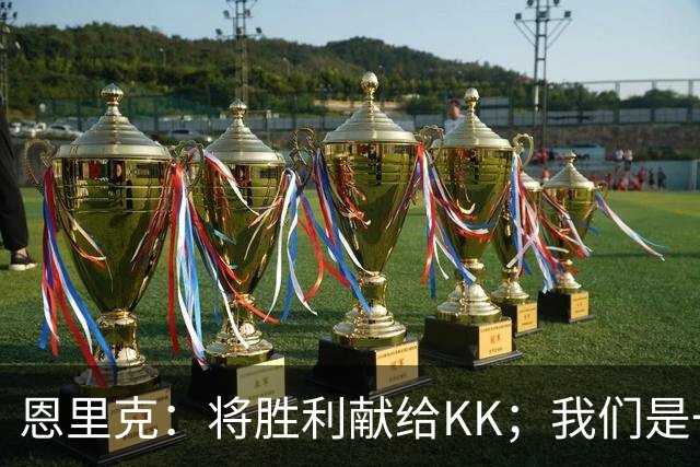 恩里克：将胜利献给KK；我们是一支力争赢得一切的球队