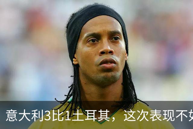 意大利3比1土耳其，这次表现不如上次令人印象深刻