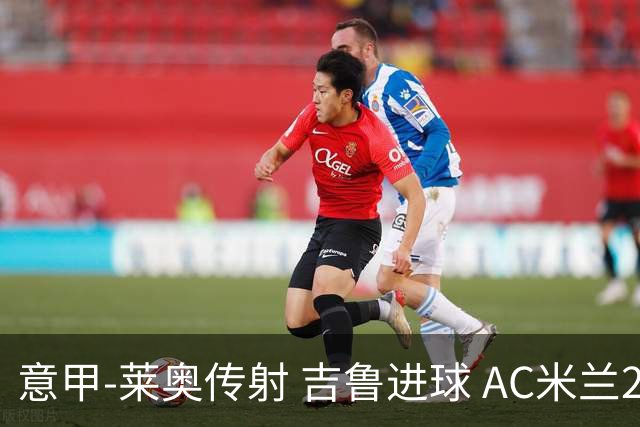 意甲-莱奥传射 吉鲁进球 AC米兰2-0夺主场连胜
