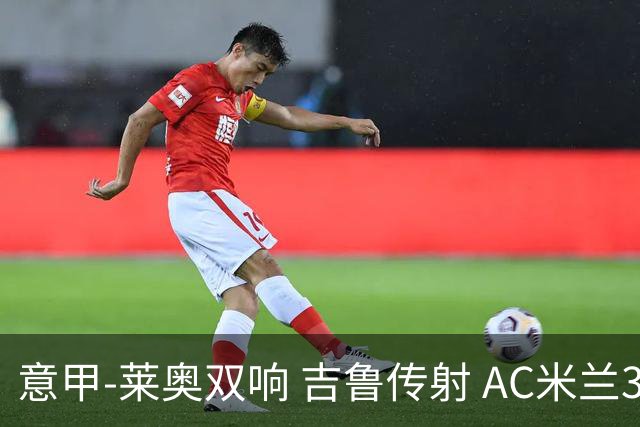 意甲-莱奥双响 吉鲁传射 AC米兰3-2力擒国际米兰