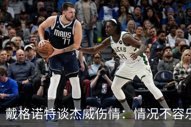 戴格诺特谈杰威伤情：情况不容乐观 球队现在的状态非常糟糕