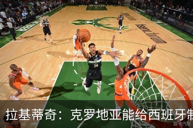 拉基蒂奇：克罗地亚能给西班牙制造麻烦；小武什未来能效力皇萨