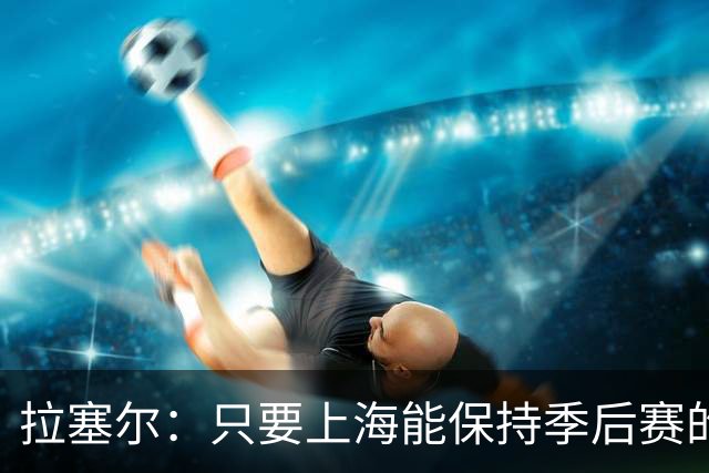 拉塞尔：只要上海能保持季后赛的强度 本赛季就会取得不错的结果