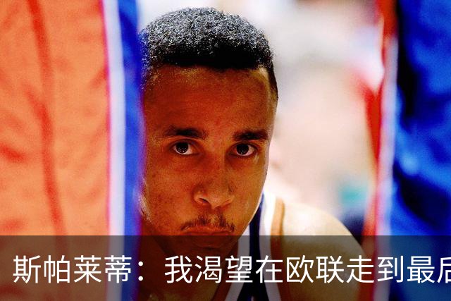斯帕莱蒂：我渴望在欧联走到最后，国米那不勒斯也会进欧冠淘汰赛