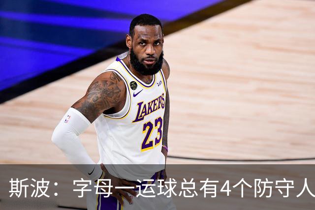 斯波：字母一运球总有4个防守人围过来 我们获得了更好的三分机会