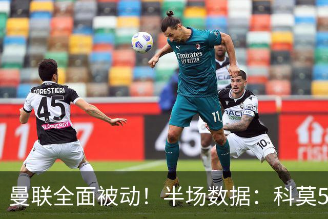 曼联全面被动！半场数据：科莫5射3正；曼联3射0正，控球率36%