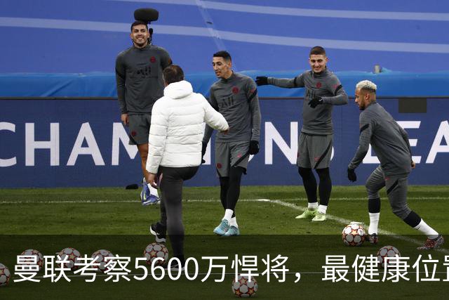 曼联考察5600万悍将，最健康位置也要买人！伤病过多卡里克遭质疑