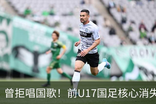曾拒唱国歌！前U17国足核心消失18个月后改过自新：我热爱中国