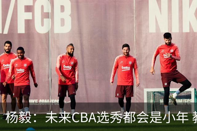 杨毅：未来CBA选秀都会是小年 教育公平更重要