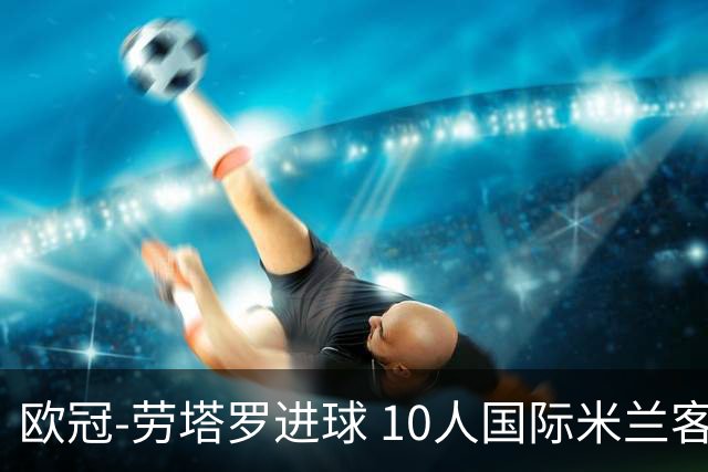 欧冠-劳塔罗进球 10人国际米兰客胜利物浦仍出局