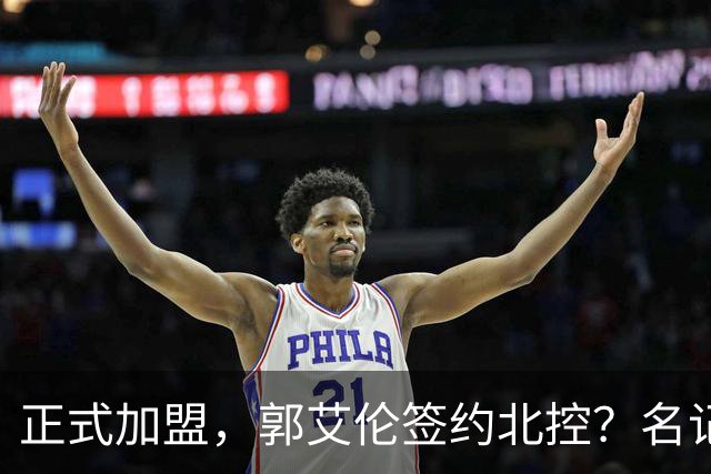正式加盟，郭艾伦签约北控？名记曝真相，注册规则解读！
