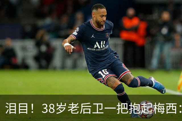 泪目！38岁老后卫一把抱起梅西：携手告别 球王谢幕战14分钟2助攻