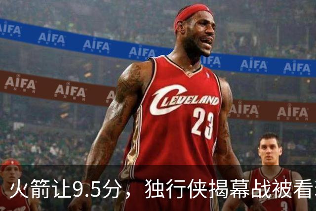 火箭让9.5分，独行侠揭幕战被看衰