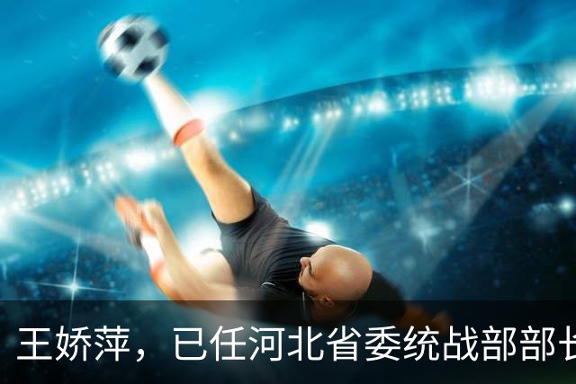 王娇萍，已任河北省委统战部部长