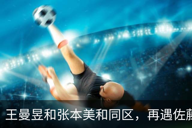王曼昱和张本美和同区，再遇佐藤瞳，孙颖莎和早田希娜同区