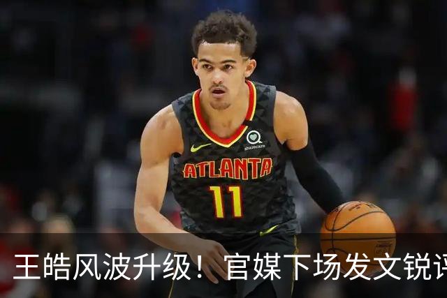 王皓风波升级！官媒下场发文锐评，言辞犀利，句句戳王皓妻子心坎