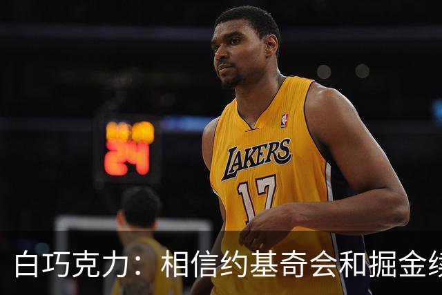白巧克力：相信约基奇会和掘金续约 他不像是想去湖人打球的人