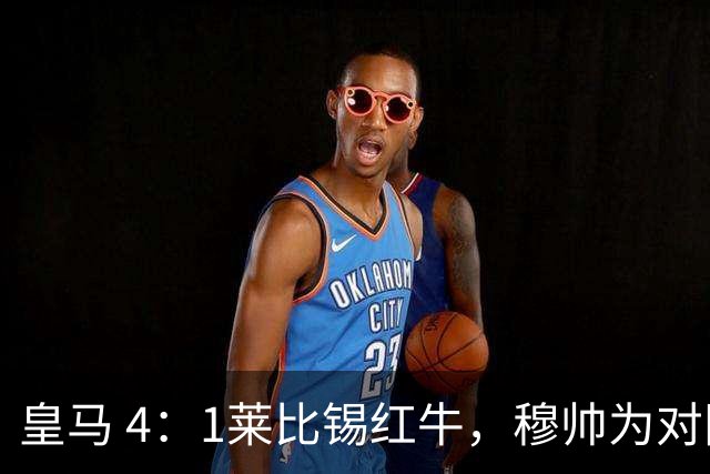 皇马 4：1莱比锡红牛，穆帅为对阵巴萨再次轮换：巴尔韦德继续客串右后卫，B席搭档卡马文加
